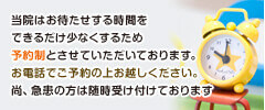 当院はお待たせする時間をできるだけ少なくするため予約制とさせていただいております。お電話でご予約の上お越しください。尚、急患の方は随時受け付けております