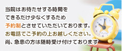 当院はお待たせする時間をできるだけ少なくするため予約制とさせていただいております。